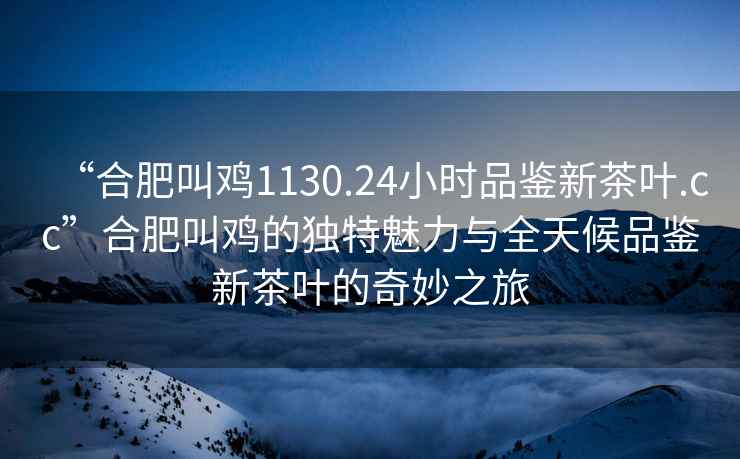 “合肥叫雞1130.24小時(shí)品鑒新茶葉.cc”合肥叫雞的獨特魅力與全天候品鑒新茶葉的奇妙之旅
