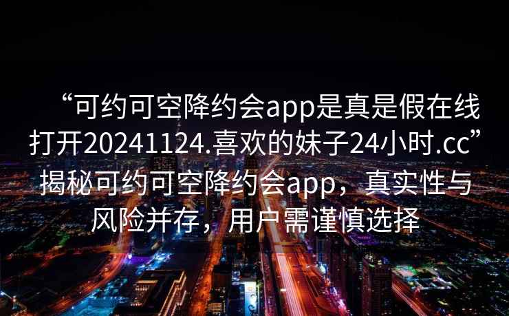 “可約可空降約會(huì )app是真是假在線(xiàn)打開(kāi)20241124.喜歡的妹子24小時(shí).cc”揭秘可約可空降約會(huì )app，真實(shí)性與風(fēng)險并存，用戶(hù)需謹慎選擇