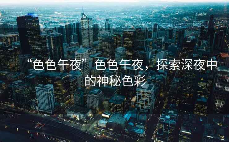 “色色午夜”色色午夜，探索深夜中的神秘色彩