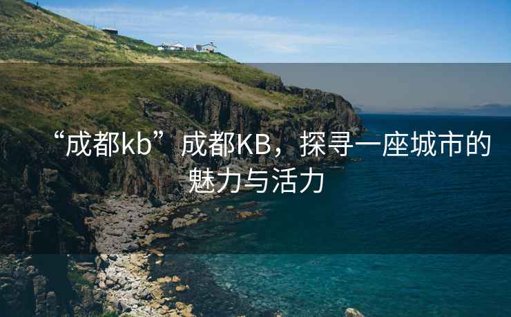 “成都kb”成都KB，探尋一座城市的魅力與活力