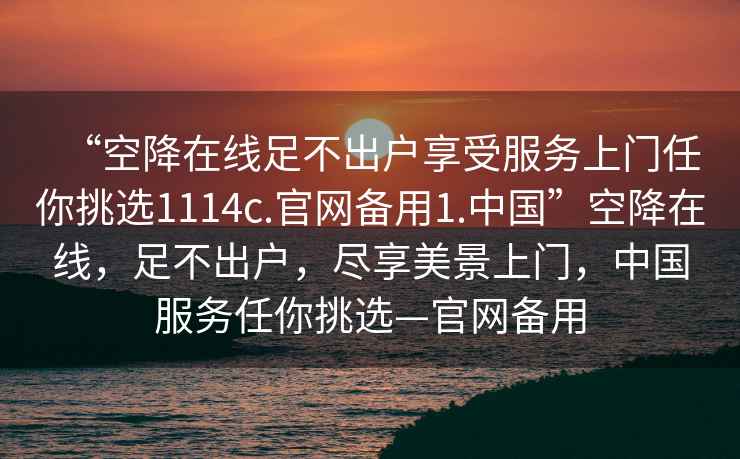 “空降在線(xiàn)足不出戶(hù)享受服務(wù)上門(mén)任你挑選1114c.官網(wǎng)備用1.中國”空降在線(xiàn)，足不出戶(hù)，盡享美景上門(mén)，中國服務(wù)任你挑選—官網(wǎng)備用
