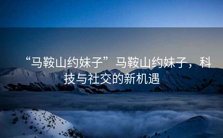 “馬鞍山約妹子”馬鞍山約妹子，科技與社交的新機遇