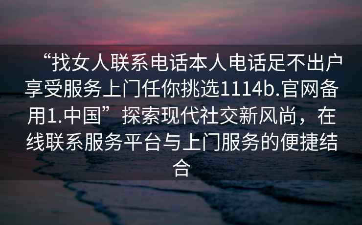 “找女人聯(lián)系電話(huà)本人電話(huà)足不出戶(hù)享受服務(wù)上門(mén)任你挑選1114b.官網(wǎng)備用1.中國”探索現代社交新風(fēng)尚，在線(xiàn)聯(lián)系服務(wù)平臺與上門(mén)服務(wù)的便捷結合
