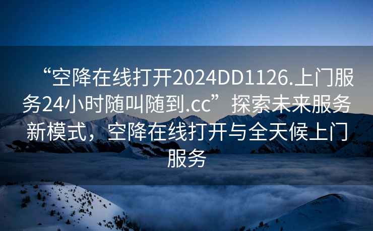 “空降在線(xiàn)打開(kāi)2024DD1126.上門(mén)服務(wù)24小時(shí)隨叫隨到.cc”探索未來(lái)服務(wù)新模式，空降在線(xiàn)打開(kāi)與全天候上門(mén)服務(wù)