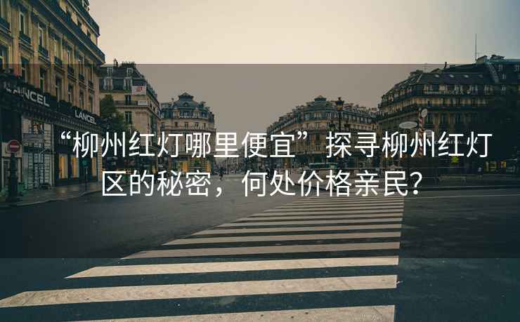 “柳州紅燈哪里便宜”探尋柳州紅燈區的秘密，何處價(jià)格親民？