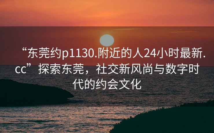 “東莞約p1130.附近的人24小時(shí)最新.cc”探索東莞，社交新風(fēng)尚與數字時(shí)代的約會(huì )文化