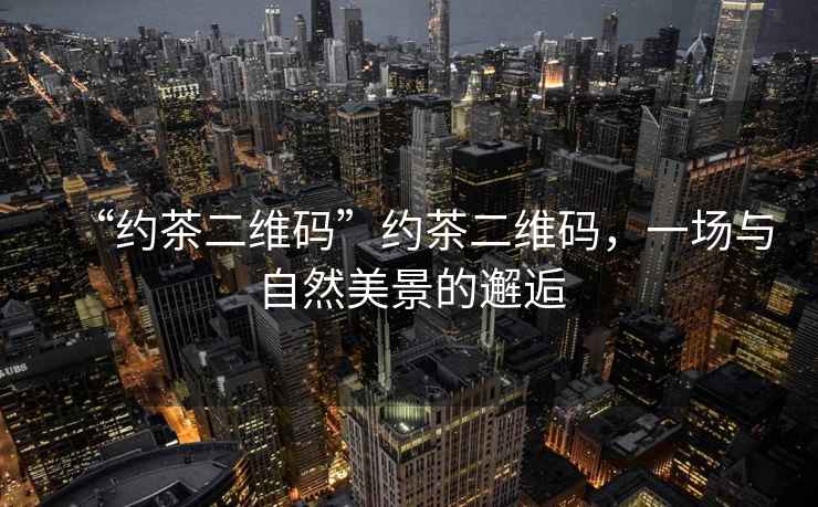 “約茶二維碼”約茶二維碼，一場(chǎng)與自然美景的邂逅