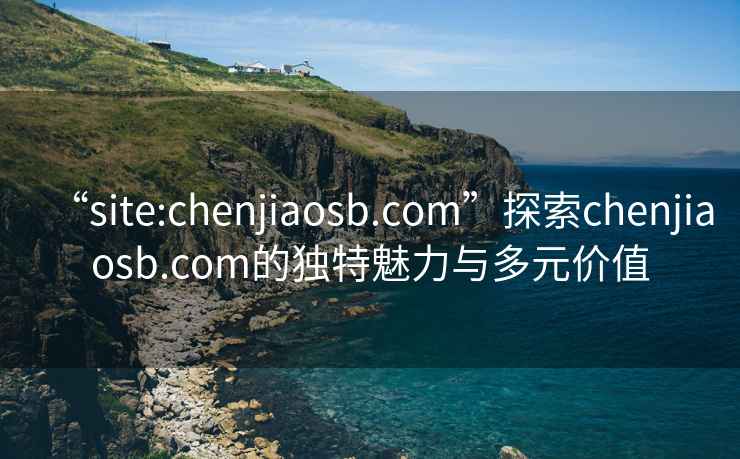 “site:chenjiaosb.com”探索chenjiaosb.com的獨特魅力與多元價(jià)值