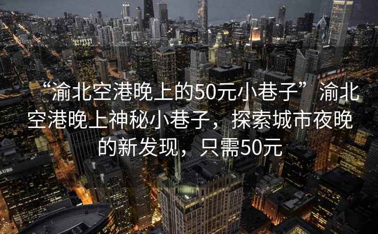 “渝北空港晚上的50元小巷子”渝北空港晚上神秘小巷子，探索城市夜晚的新發(fā)現，只需50元