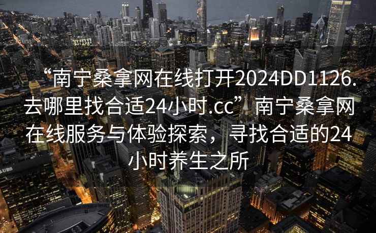 “南寧桑拿網(wǎng)在線(xiàn)打開(kāi)2024DD1126.去哪里找合適24小時(shí).cc”南寧桑拿網(wǎng)在線(xiàn)服務(wù)與體驗探索，尋找合適的24小時(shí)養生之所
