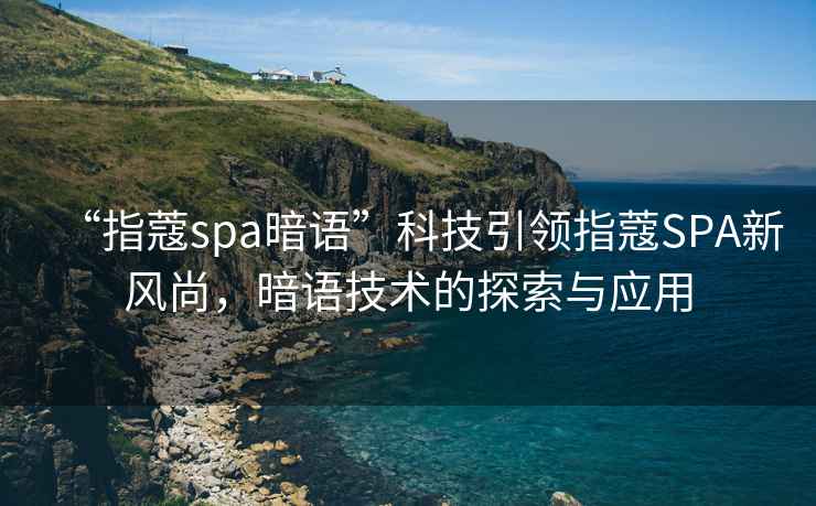 “指蔻spa暗語(yǔ)”科技引領(lǐng)指蔻SPA新風(fēng)尚，暗語(yǔ)技術(shù)的探索與應用