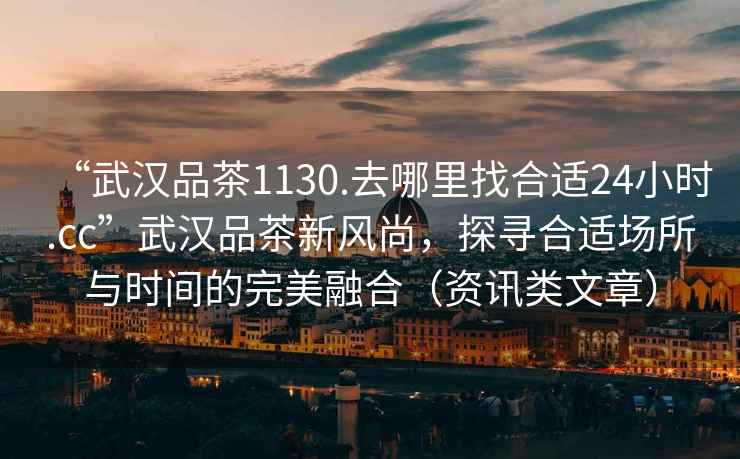 “武漢品茶1130.去哪里找合適24小時(shí).cc”武漢品茶新風(fēng)尚，探尋合適場(chǎng)所與時(shí)間的完美融合（資訊類(lèi)文章）