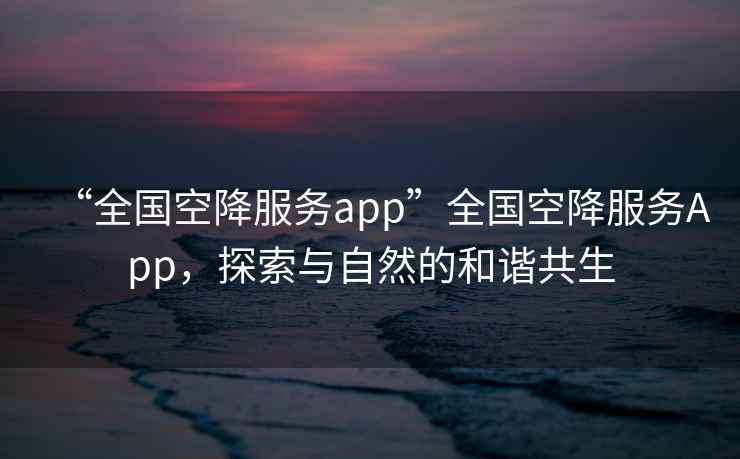 “全國空降服務(wù)app”全國空降服務(wù)App，探索與自然的和諧共生