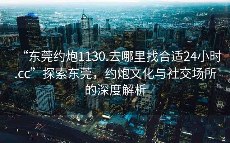 “東莞約炮1130.去哪里找合適24小時(shí).cc”探索東莞，約炮文化與社交場(chǎng)所的深度解析