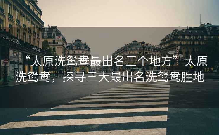 “太原洗鴛鴦最出名三個(gè)地方”太原洗鴛鴦，探尋三大最出名洗鴛鴦勝地