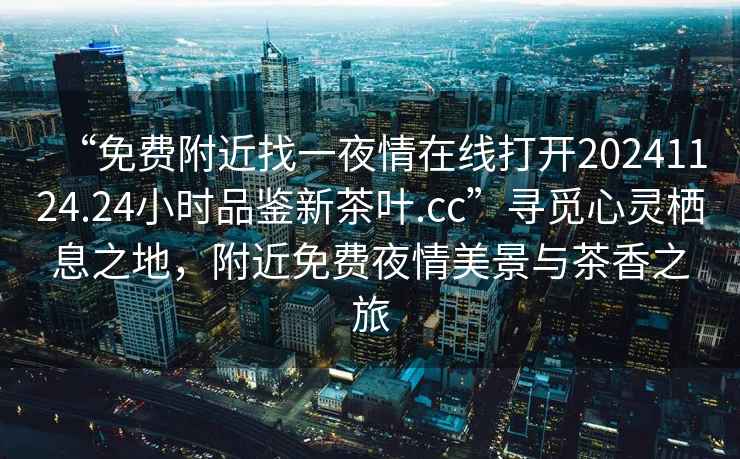 “免費附近找一夜情在線(xiàn)打開(kāi)20241124.24小時(shí)品鑒新茶葉.cc”尋覓心靈棲息之地，附近免費夜情美景與茶香之旅