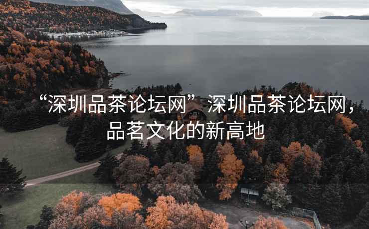 “深圳品茶論壇網(wǎng)”深圳品茶論壇網(wǎng)，品茗文化的新高地