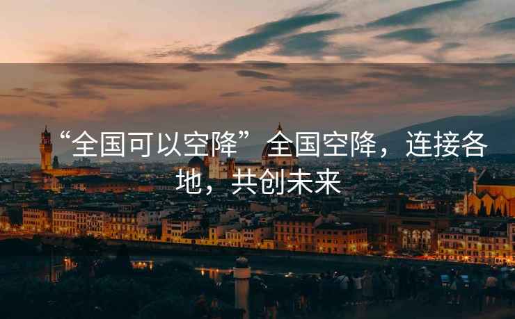 “全國可以空降”全國空降，連接各地，共創(chuàng  )未來(lái)