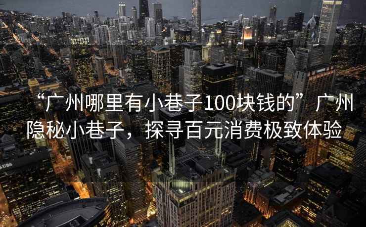 “廣州哪里有小巷子100塊錢(qián)的”廣州隱秘小巷子，探尋百元消費極致體驗