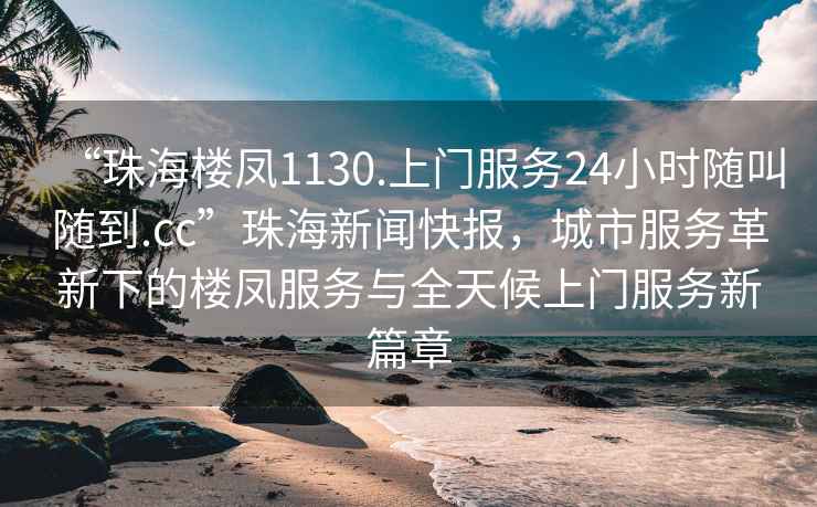 “珠海樓鳳1130.上門(mén)服務(wù)24小時(shí)隨叫隨到.cc”珠海新聞快報，城市服務(wù)革新下的樓鳳服務(wù)與全天候上門(mén)服務(wù)新篇章
