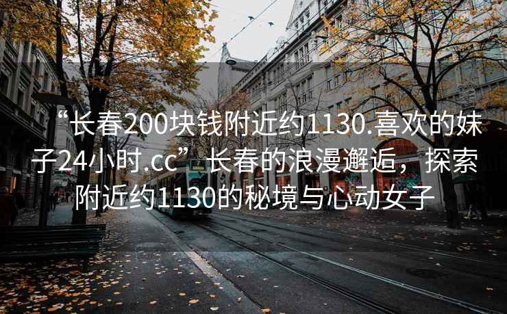 “長(cháng)春200塊錢(qián)附近約1130.喜歡的妹子24小時(shí).cc”長(cháng)春的浪漫邂逅，探索附近約1130的秘境與心動(dòng)女子