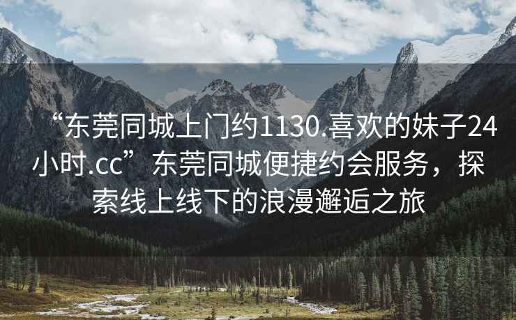 “東莞同城上門(mén)約1130.喜歡的妹子24小時(shí).cc”東莞同城便捷約會(huì )服務(wù)，探索線(xiàn)上線(xiàn)下的浪漫邂逅之旅