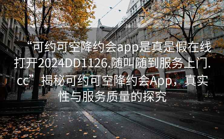 “可約可空降約會(huì )app是真是假在線(xiàn)打開(kāi)2024DD1126.隨叫隨到服務(wù)上門(mén).cc”揭秘可約可空降約會(huì )App，真實(shí)性與服務(wù)質(zhì)量的探究