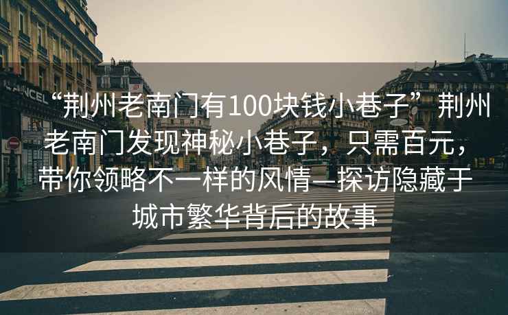 “荊州老南門(mén)有100塊錢(qián)小巷子”荊州老南門(mén)發(fā)現神秘小巷子，只需百元，帶你領(lǐng)略不一樣的風(fēng)情—探訪(fǎng)隱藏于城市繁華背后的故事