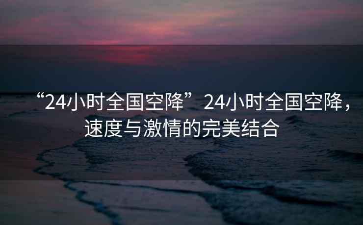 “24小時(shí)全國空降”24小時(shí)全國空降，速度與激情的完美結合