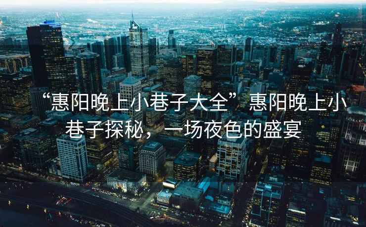 “惠陽(yáng)晚上小巷子大全”惠陽(yáng)晚上小巷子探秘，一場(chǎng)夜色的盛宴
