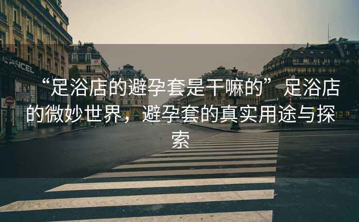 “足浴店的避孕套是干嘛的”足浴店的微妙世界，避孕套的真實(shí)用途與探索