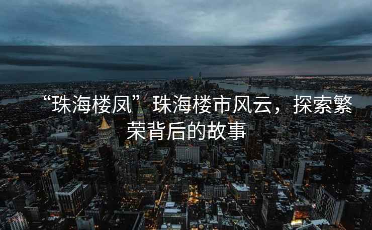 “珠海樓鳳”珠海樓市風(fēng)云，探索繁榮背后的故事