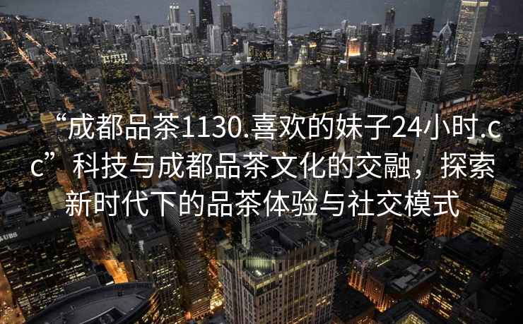 “成都品茶1130.喜歡的妹子24小時(shí).cc”科技與成都品茶文化的交融，探索新時(shí)代下的品茶體驗與社交模式