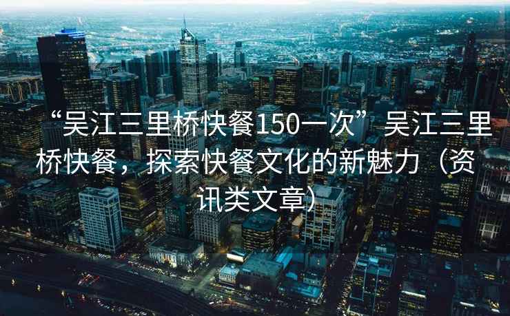 “吳江三里橋快餐150一次”吳江三里橋快餐，探索快餐文化的新魅力（資訊類(lèi)文章）