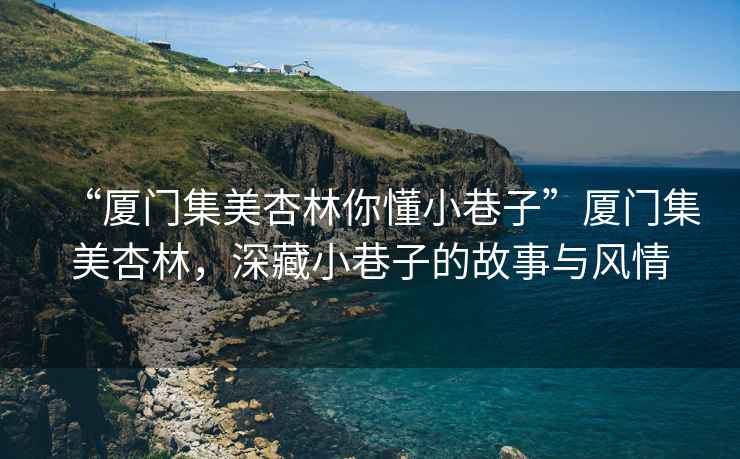 “廈門(mén)集美杏林你懂小巷子”廈門(mén)集美杏林，深藏小巷子的故事與風(fēng)情