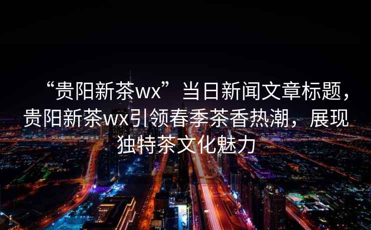 “貴陽(yáng)新茶wx”當日新聞文章標題，貴陽(yáng)新茶wx引領(lǐng)春季茶香熱潮，展現獨特茶文化魅力