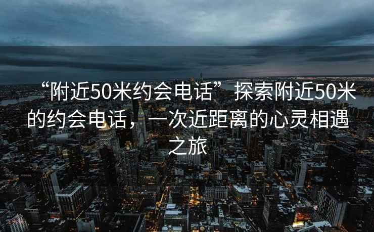 “附近50米約會(huì )電話(huà)”探索附近50米的約會(huì )電話(huà)，一次近距離的心靈相遇之旅