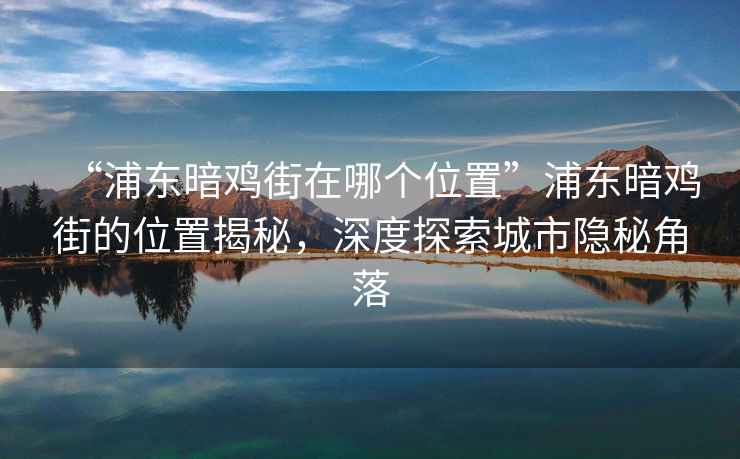 “浦東暗雞街在哪個(gè)位置”浦東暗雞街的位置揭秘，深度探索城市隱秘角落
