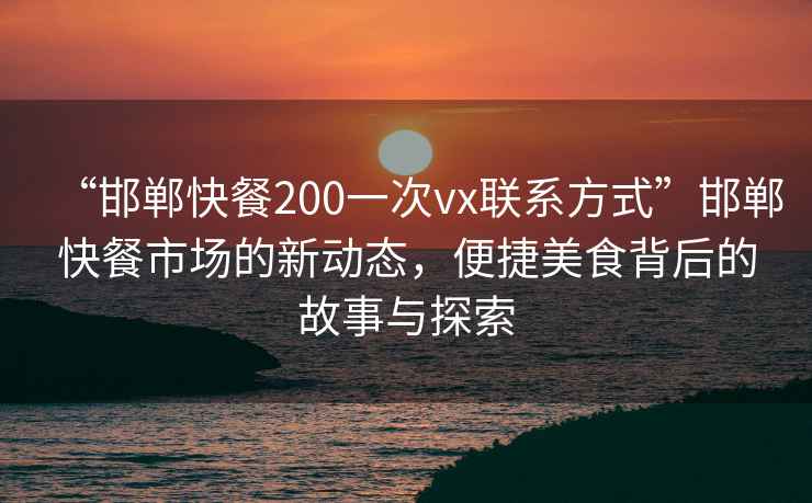 “邯鄲快餐200一次vx聯(lián)系方式”邯鄲快餐市場(chǎng)的新動(dòng)態(tài)，便捷美食背后的故事與探索