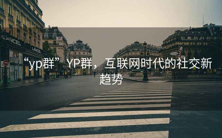 “yp群”YP群，互聯(lián)網(wǎng)時(shí)代的社交新趨勢