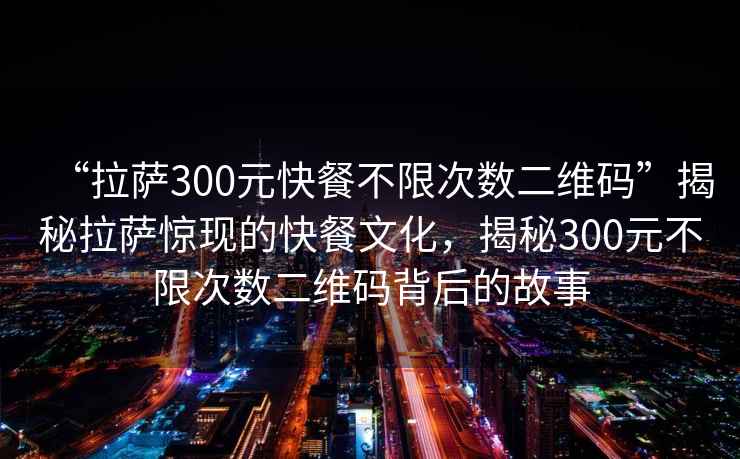 “拉薩300元快餐不限次數二維碼”揭秘拉薩驚現的快餐文化，揭秘300元不限次數二維碼背后的故事