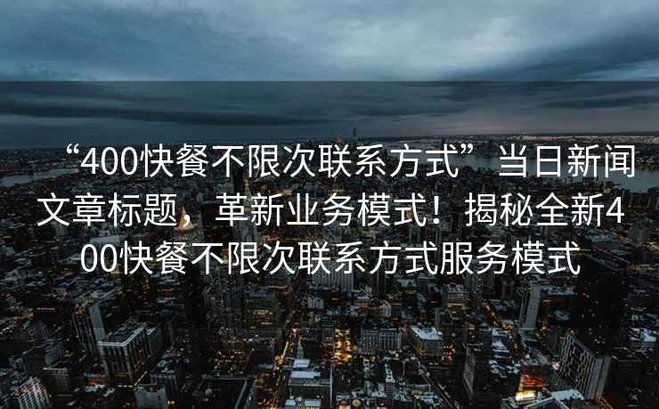 “400快餐不限次聯(lián)系方式”當日新聞文章標題，革新業(yè)務(wù)模式！揭秘全新400快餐不限次聯(lián)系方式服務(wù)模式
