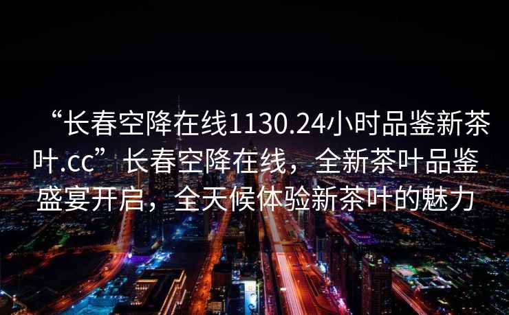 “長(cháng)春空降在線(xiàn)1130.24小時(shí)品鑒新茶葉.cc”長(cháng)春空降在線(xiàn)，全新茶葉品鑒盛宴開(kāi)啟，全天候體驗新茶葉的魅力