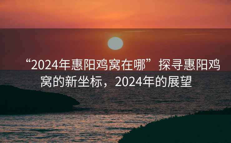 “2024年惠陽(yáng)雞窩在哪”探尋惠陽(yáng)雞窩的新坐標，2024年的展望