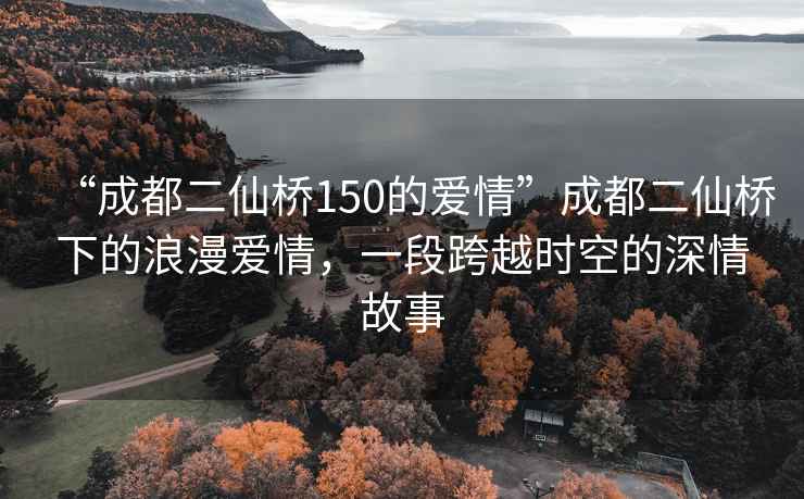 “成都二仙橋150的愛(ài)情”成都二仙橋下的浪漫愛(ài)情，一段跨越時(shí)空的深情故事
