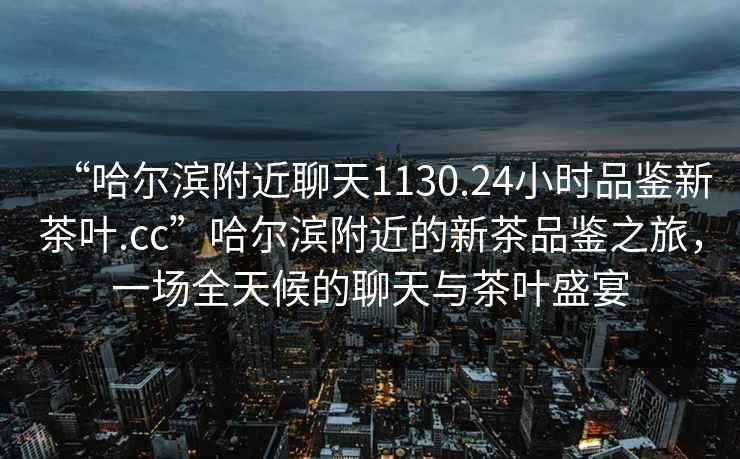 “哈爾濱附近聊天1130.24小時(shí)品鑒新茶葉.cc”哈爾濱附近的新茶品鑒之旅，一場(chǎng)全天候的聊天與茶葉盛宴