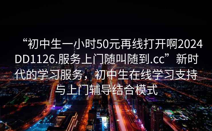 “初中生一小時(shí)50元再線(xiàn)打開(kāi)啊2024DD1126.服務(wù)上門(mén)隨叫隨到.cc”新時(shí)代的學(xué)習服務(wù)，初中生在線(xiàn)學(xué)習支持與上門(mén)輔導結合模式