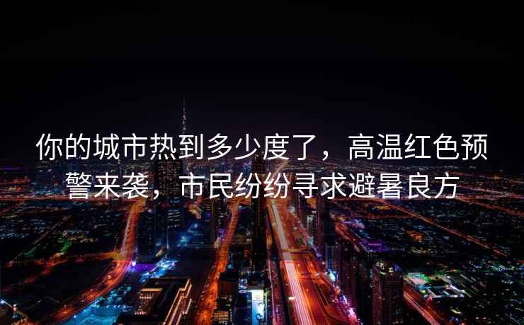 你的城市熱到多少度了，高溫紅色預警來(lái)襲，市民紛紛尋求避暑良方