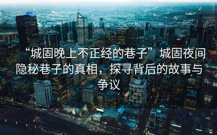 “城固晚上不正經(jīng)的巷子”城固夜間隱秘巷子的真相，探尋背后的故事與爭議