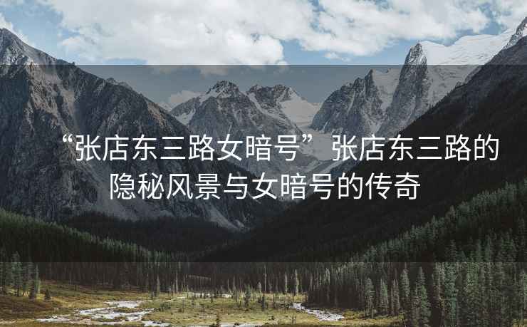 “張店?yáng)|三路女暗號”張店?yáng)|三路的隱秘風(fēng)景與女暗號的傳奇